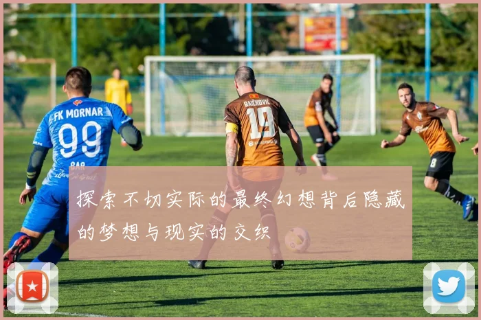 探索不切实际的最终幻想背后隐藏的梦想与现实的交织