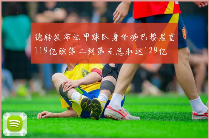 德转发布法甲球队身价榜巴黎居首119亿欧第二到第五总和达129亿