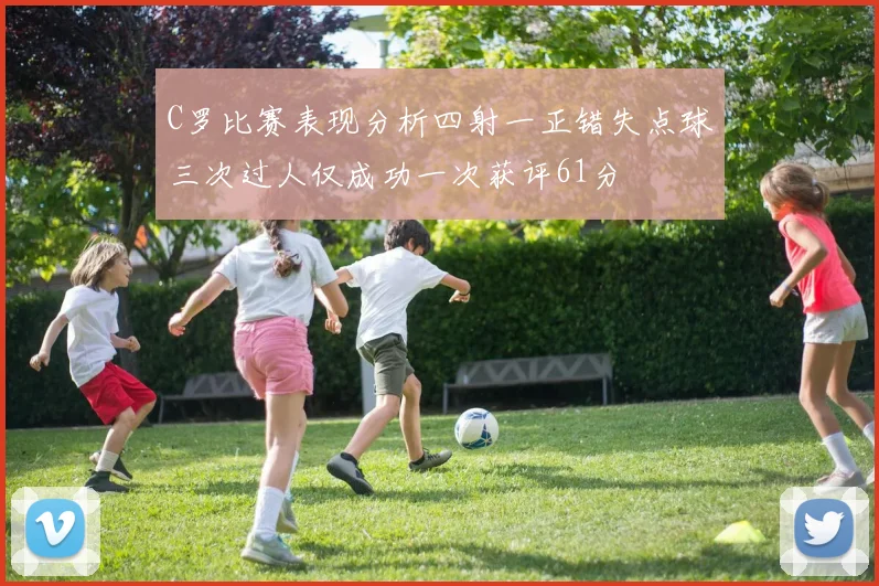 C罗比赛表现分析四射一正错失点球三次过人仅成功一次获评61分