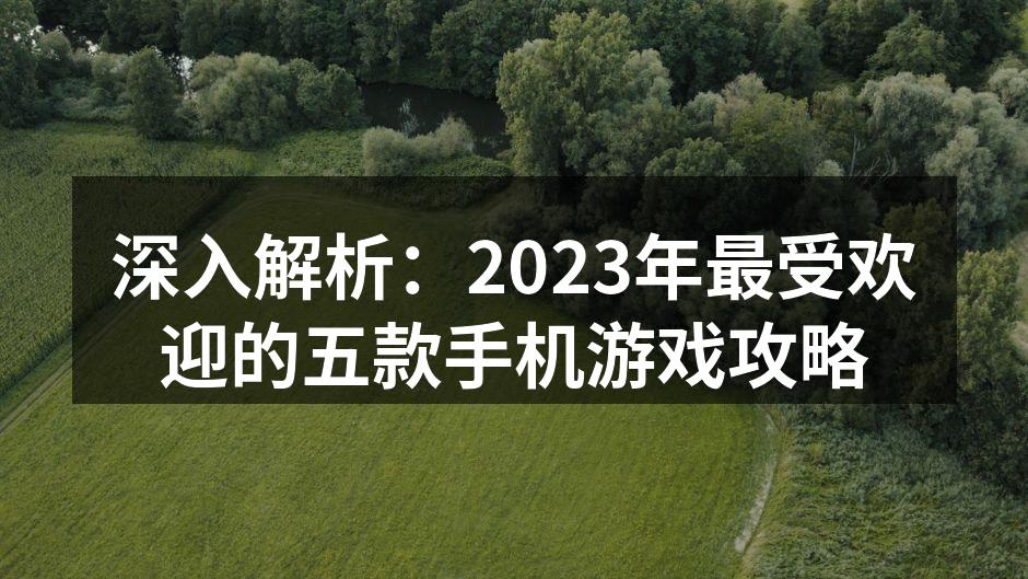 深入解析：2023年最受欢迎的五款手机游