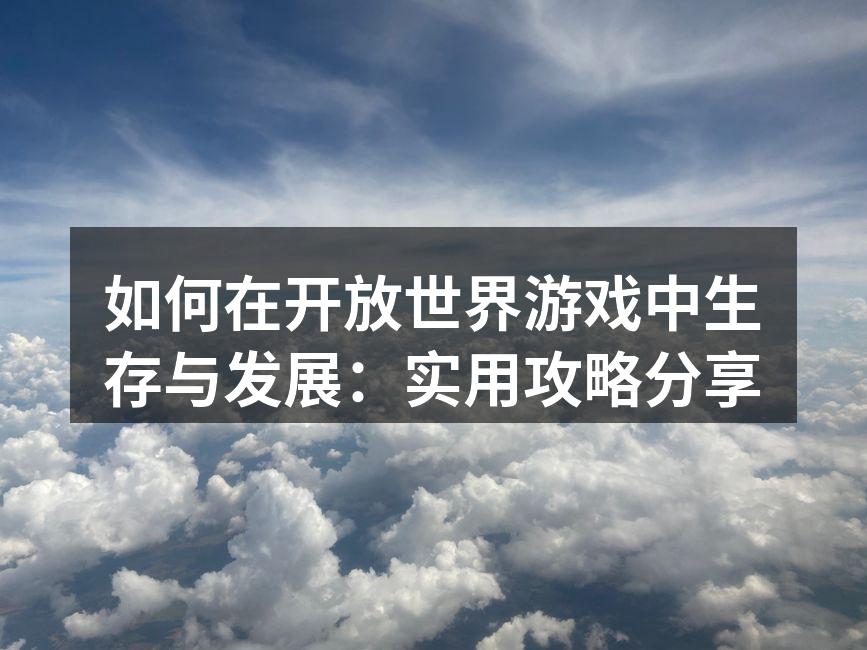 如何在开放世界游戏中生存与发展：实用攻略分享
