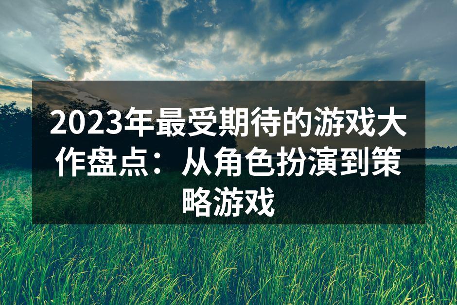 2023年最受期待的游戏大作盘点：从角色扮演到策略游戏