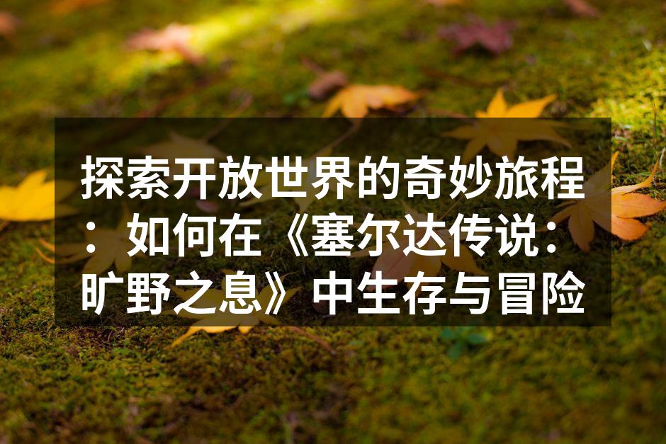 探索开放世界的奇妙旅程：如何在《塞尔达传说：旷野之息》中生存与冒险